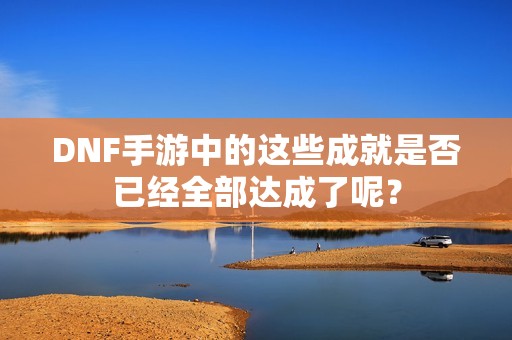 DNF手游中的这些成就是否已经全部达成了呢？