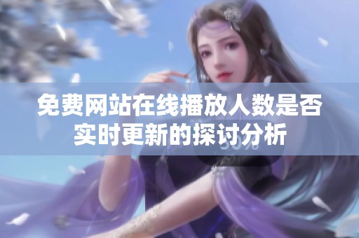 免费网站在线播放人数是否实时更新的探讨分析