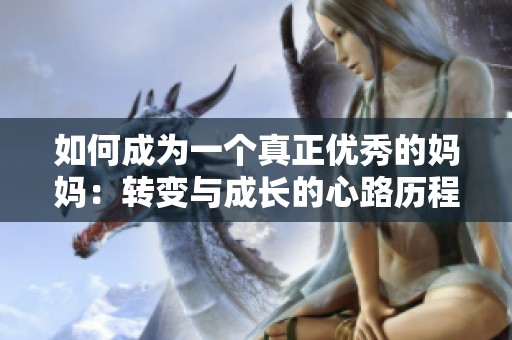 如何成为一个真正优秀的妈妈：转变与成长的心路历程