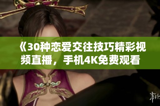《30种恋爱交往技巧精彩视频直播，手机4K免费观看》