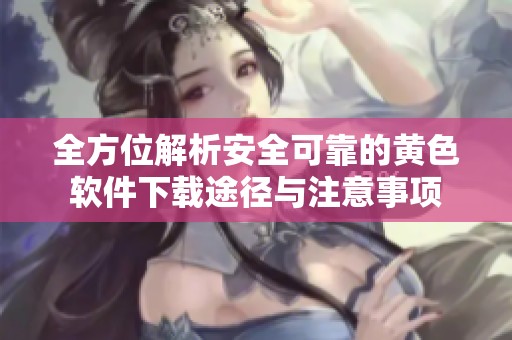 全方位解析安全可靠的黄色软件下载途径与注意事项