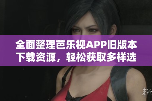 全面整理芭乐视APP旧版本下载资源，轻松获取多样选择