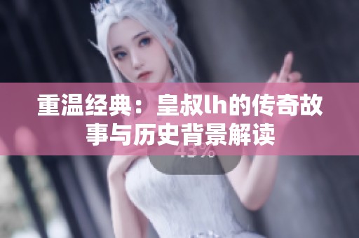 重温经典：皇叔lh的传奇故事与历史背景解读