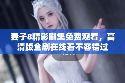 妻子8精彩剧集免费观看，高清版全剧在线看不容错过
