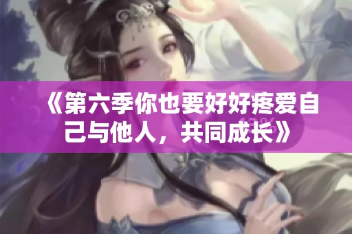 《第六季你也要好好疼爱自己与他人，共同成长》