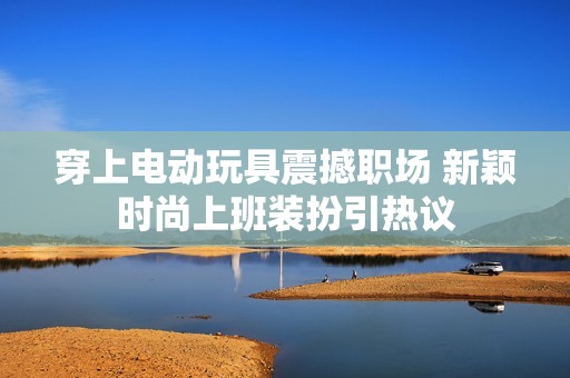 穿上电动玩具震撼职场 新颖时尚上班装扮引热议