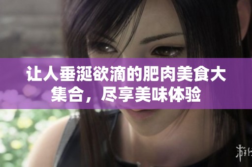 让人垂涎欲滴的肥肉美食大集合，尽享美味体验
