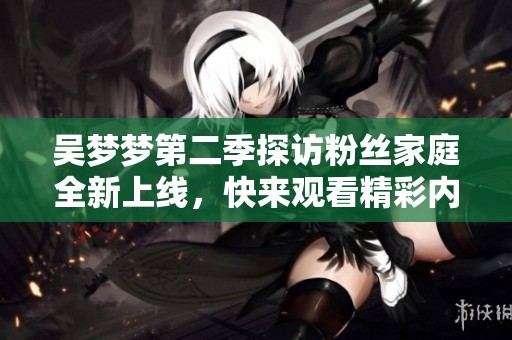吴梦梦第二季探访粉丝家庭全新上线，快来观看精彩内容！