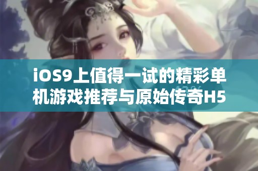 iOS9上值得一试的精彩单机游戏推荐与原始传奇H5比较