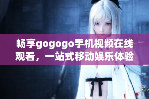 畅享gogogo手机视频在线观看，一站式移动娱乐体验