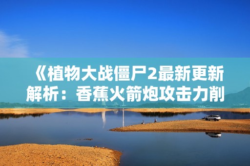 《植物大战僵尸2最新更新解析：香蕉火箭炮攻击力削弱原因揭晓》