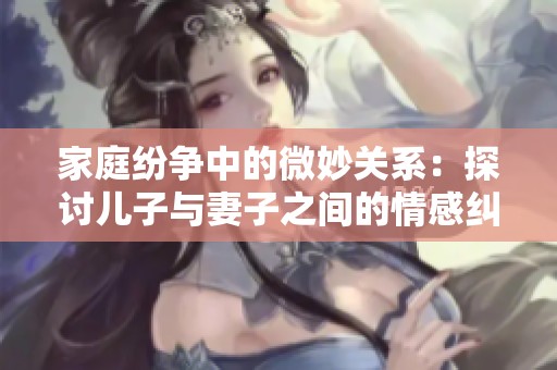 家庭纷争中的微妙关系：探讨儿子与妻子之间的情感纠葛