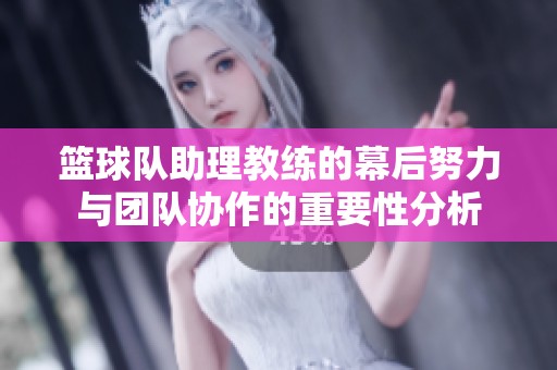 篮球队助理教练的幕后努力与团队协作的重要性分析