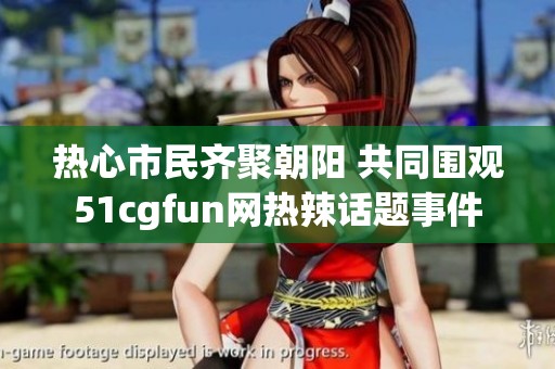 热心市民齐聚朝阳 共同围观51cgfun网热辣话题事件