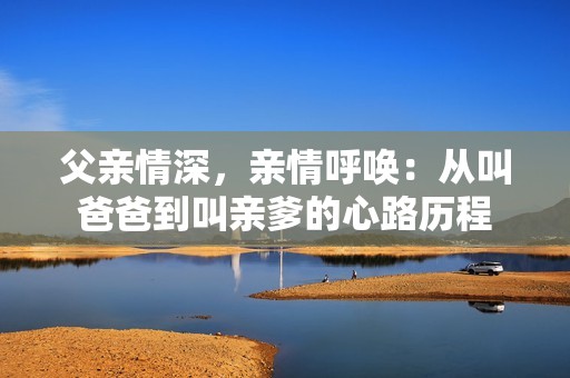 父亲情深，亲情呼唤：从叫爸爸到叫亲爹的心路历程