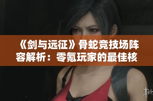 《剑与远征》骨蛇竞技场阵容解析：零氪玩家的最佳核爆组合攻略