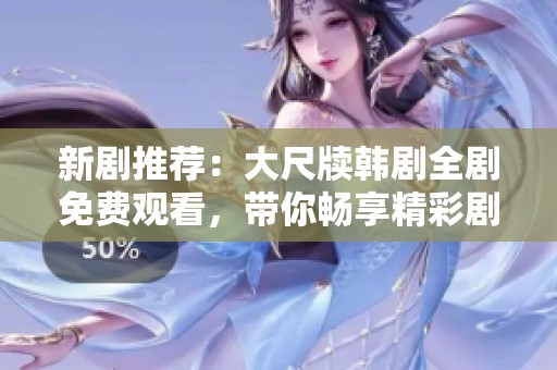 新剧推荐：大尺牍韩剧全剧免费观看，带你畅享精彩剧情