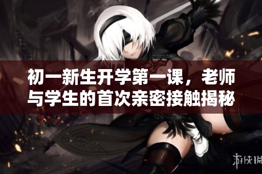 初一新生开学第一课，老师与学生的首次亲密接触揭秘