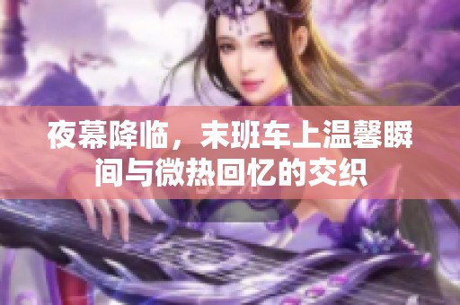 夜幕降临，末班车上温馨瞬间与微热回忆的交织