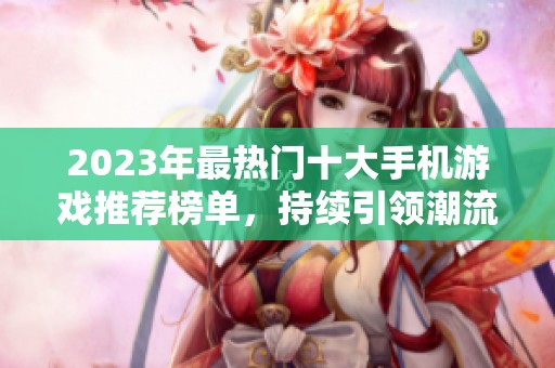 2023年最热门十大手机游戏推荐榜单，持续引领潮流