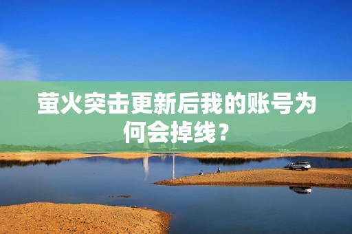 萤火突击更新后我的账号为何会掉线？