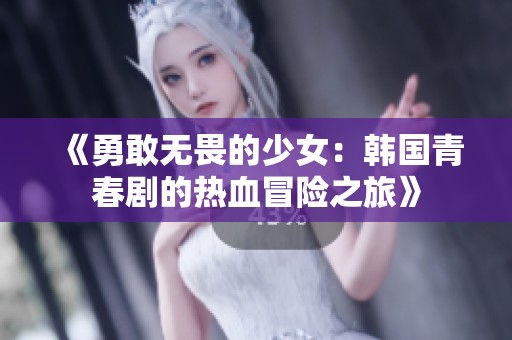 《勇敢无畏的少女：韩国青春剧的热血冒险之旅》