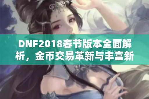DNF2018春节版本全面解析，金币交易革新与丰富新内容一网打尽
