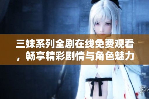三妹系列全剧在线免费观看，畅享精彩剧情与角色魅力
