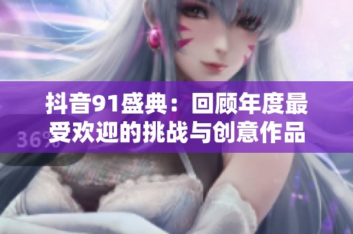 抖音91盛典：回顾年度最受欢迎的挑战与创意作品