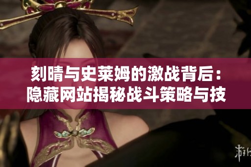 刻晴与史莱姆的激战背后：隐藏网站揭秘战斗策略与技巧