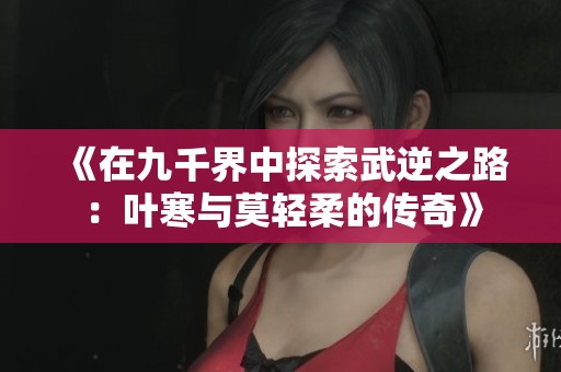 《在九千界中探索武逆之路：叶寒与莫轻柔的传奇》