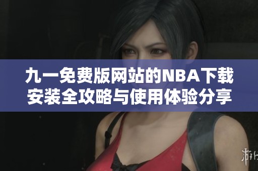 九一免费版网站的NBA下载安装全攻略与使用体验分享