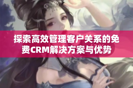 探索高效管理客户关系的免费CRM解决方案与优势