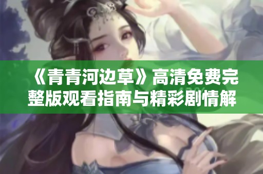 《青青河边草》高清免费完整版观看指南与精彩剧情解析
