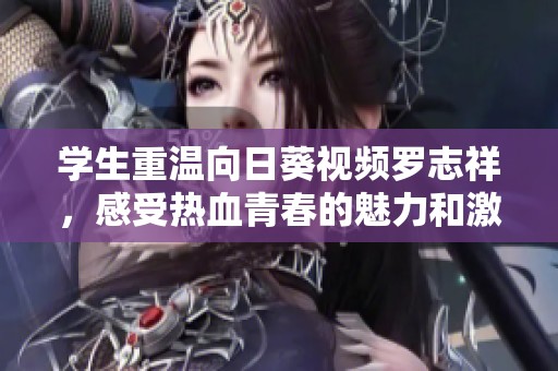 学生重温向日葵视频罗志祥，感受热血青春的魅力和激情
