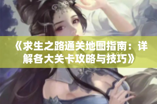 《求生之路通关地图指南：详解各大关卡攻略与技巧》
