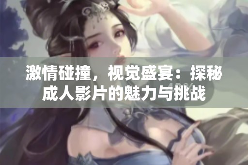 激情碰撞，视觉盛宴：探秘成人影片的魅力与挑战