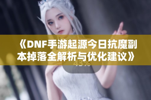 《DNF手游起源今日抗魔副本掉落全解析与优化建议》
