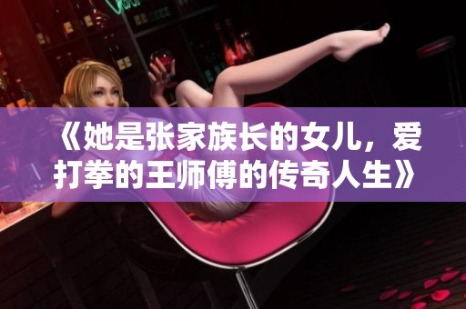 《她是张家族长的女儿，爱打拳的王师傅的传奇人生》