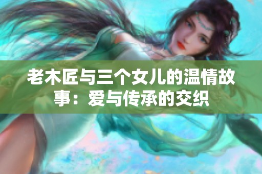 老木匠与三个女儿的温情故事：爱与传承的交织