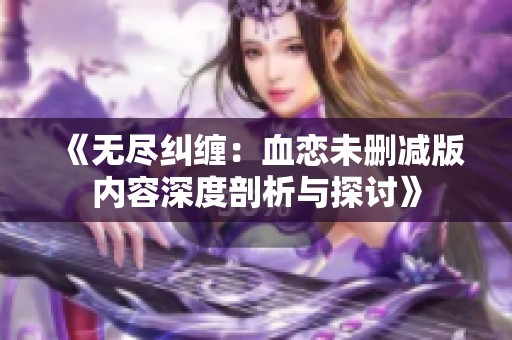 《无尽纠缠：血恋未删减版内容深度剖析与探讨》