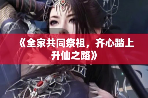 《全家共同祭祖，齐心踏上升仙之路》