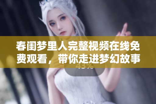 春闺梦里人完整视频在线免费观看，带你走进梦幻故事