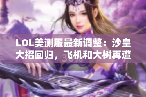 LOL美测服最新调整：沙皇大招回归，飞机和大树再遭削弱