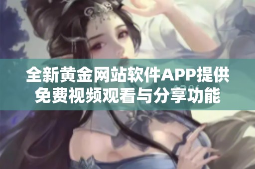 全新黄金网站软件APP提供免费视频观看与分享功能