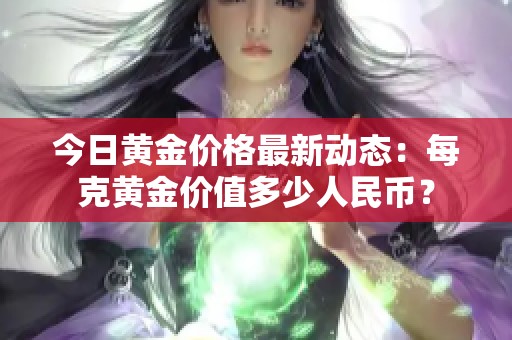 今日黄金价格最新动态：每克黄金价值多少人民币？