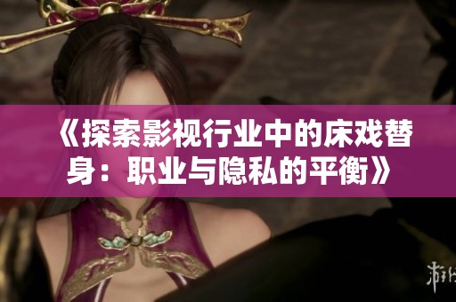 《探索影视行业中的床戏替身：职业与隐私的平衡》