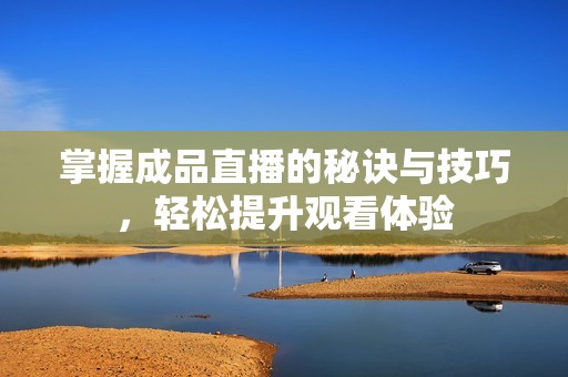 掌握成品直播的秘诀与技巧，轻松提升观看体验