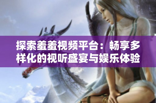 探索羞羞视频平台：畅享多样化的视听盛宴与娱乐体验
