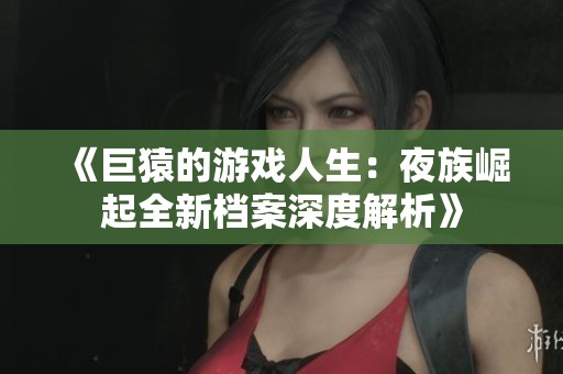 《巨猿的游戏人生：夜族崛起全新档案深度解析》